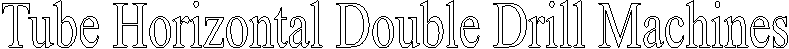 Tube Horizontal Double Drill Machines